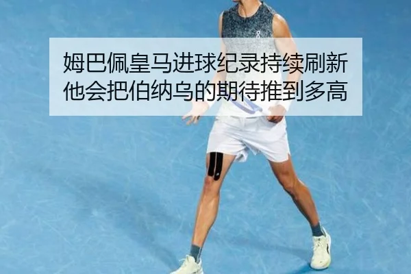 姆巴佩皇马进球纪录持续刷新 他会把伯纳乌的期待推到多高